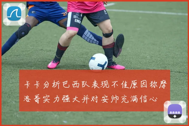卡卡分析巴西队表现不佳原因称摩洛哥实力强大并对安帅充满信心