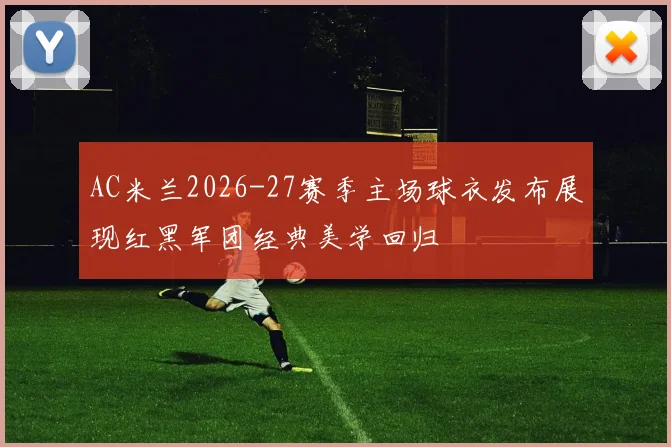 AC米兰2026-27赛季主场球衣发布展现红黑军团经典美学回归