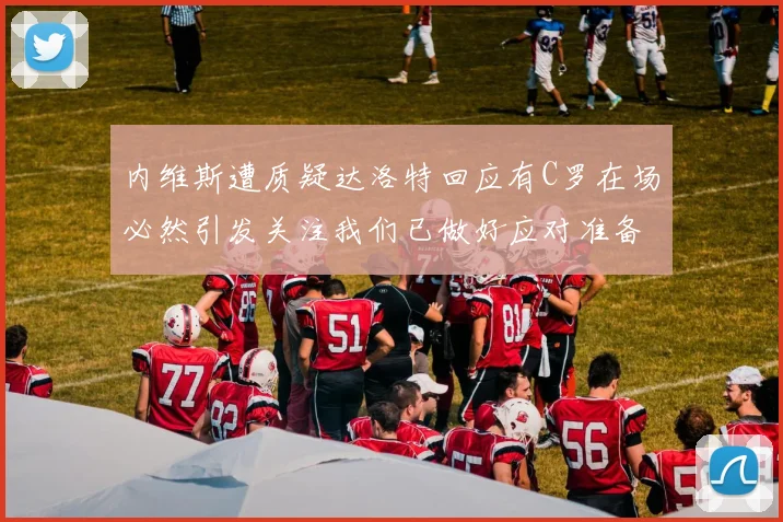 内维斯遭质疑达洛特回应有C罗在场必然引发关注我们已做好应对准备