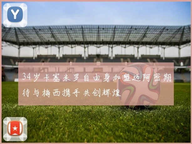 34岁卡塞米罗自由身加盟迈阿密期待与梅西携手共创辉煌