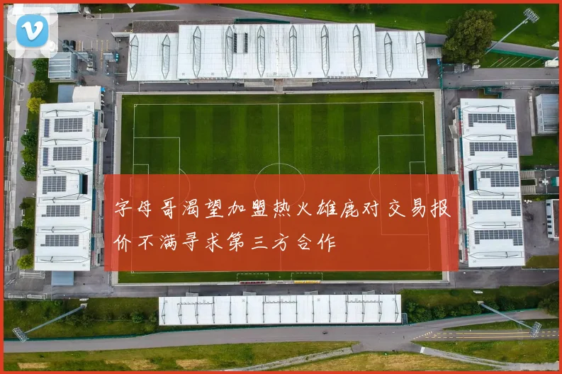 字母哥渴望加盟热火雄鹿对交易报价不满寻求第三方合作