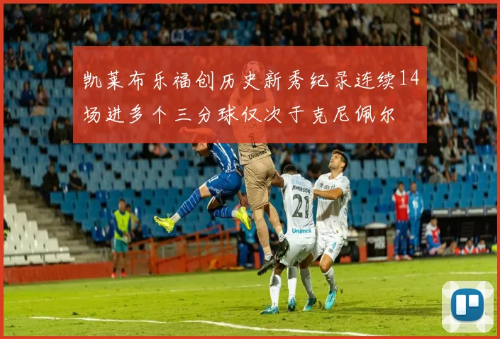 凯莱布乐福创历史新秀纪录连续14场进多个三分球仅次于克尼佩尔