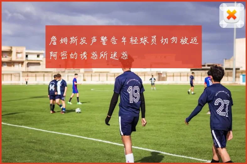詹姆斯发声警告年轻球员切勿被迈阿密的诱惑所迷惑