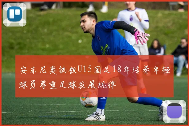 安东尼奥执教U15国足18年培养年轻球员尊重足球发展规律