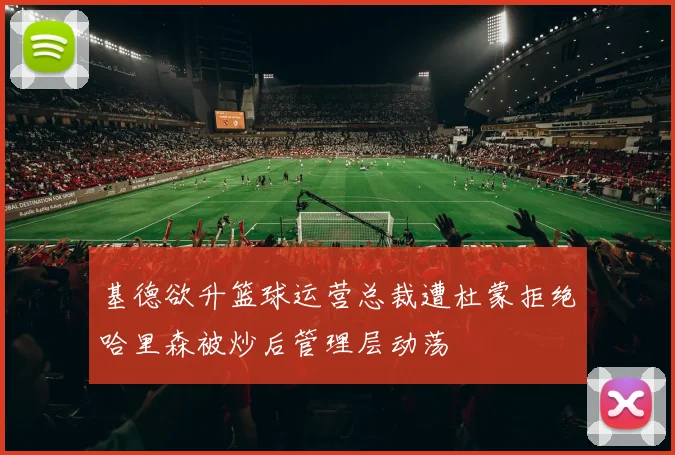 基德欲升篮球运营总裁遭杜蒙拒绝哈里森被炒后管理层动荡