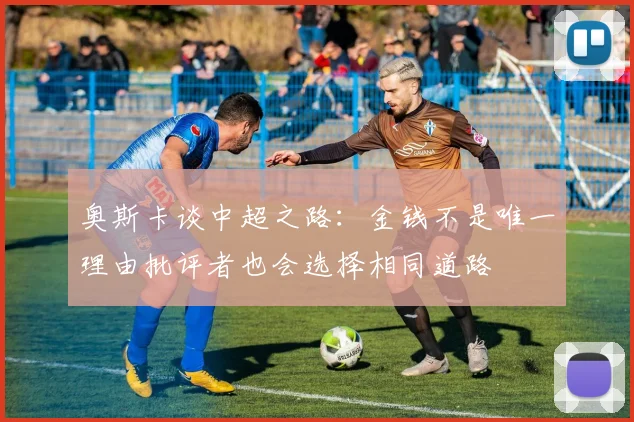 奥斯卡谈中超之路：金钱不是唯一理由批评者也会选择相同道路