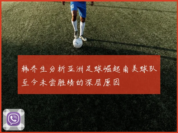 韩乔生分析亚洲足球崛起南美球队至今未尝胜绩的深层原因