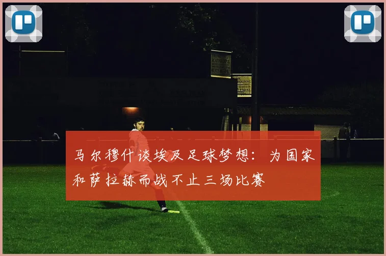 马尔穆什谈埃及足球梦想：为国家和萨拉赫而战不止三场比赛