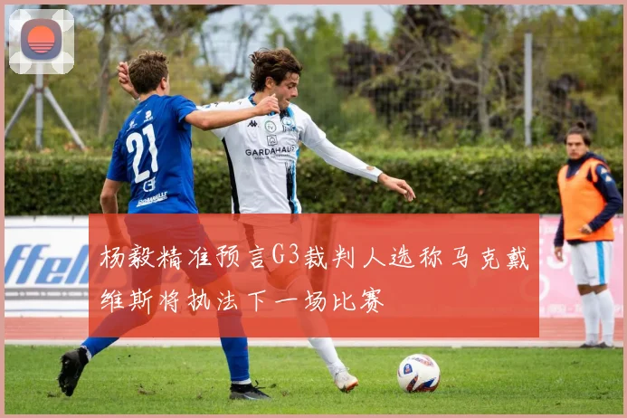 杨毅精准预言G3裁判人选称马克戴维斯将执法下一场比赛