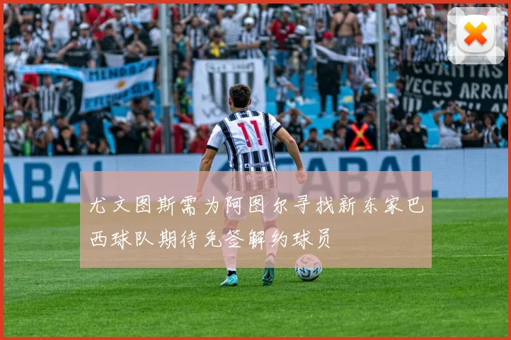 尤文图斯需为阿图尔寻找新东家巴西球队期待免签解约球员