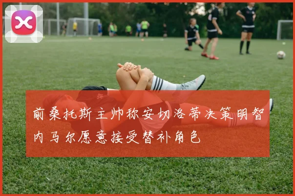 前桑托斯主帅称安切洛蒂决策明智内马尔愿意接受替补角色