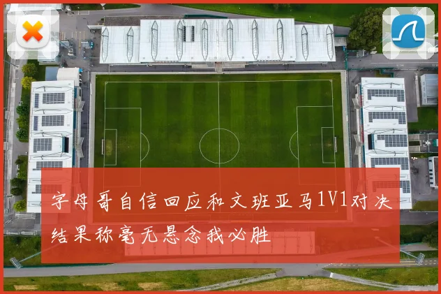 字母哥自信回应和文班亚马1V1对决结果称毫无悬念我必胜