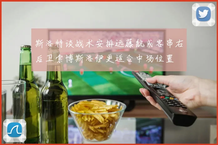 斯洛特谈战术安排远藤航或客串右后卫索博斯洛伊更适合中场位置
