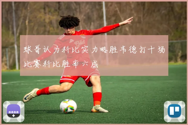 球哥认为科比实力略胜韦德打十场比赛科比胜率六成