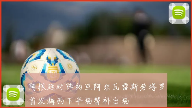 阿根廷对阵约旦阿尔瓦雷斯劳塔罗首发梅西下半场替补出场