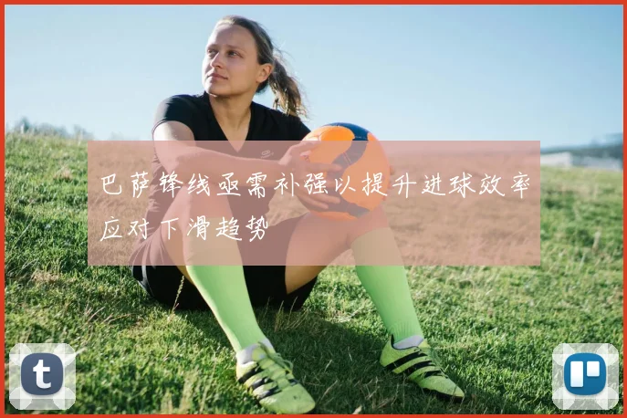 巴萨锋线亟需补强以提升进球效率应对下滑趋势