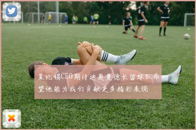 莱比锡CEO期待迪奥曼德长留球队希望他能为我们贡献更多精彩表现