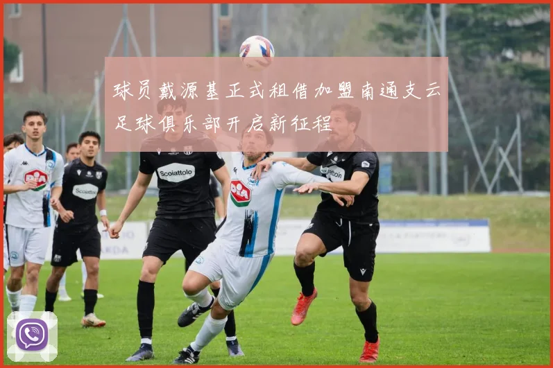 球员戴源基正式租借加盟南通支云足球俱乐部开启新征程
