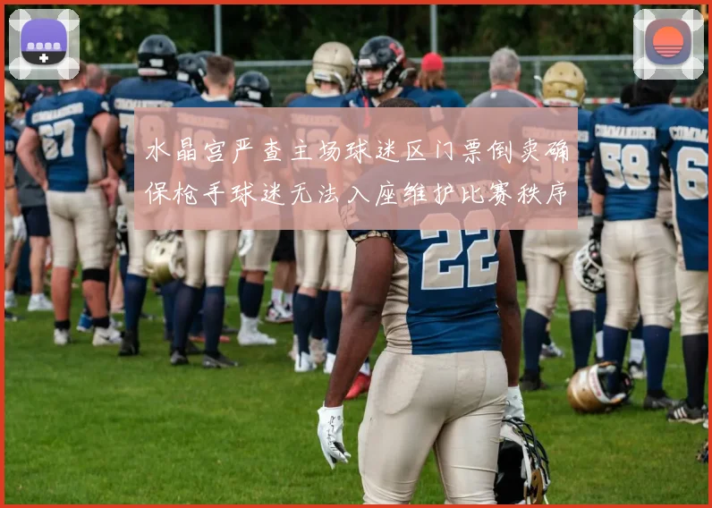 水晶宫严查主场球迷区门票倒卖确保枪手球迷无法入座维护比赛秩序