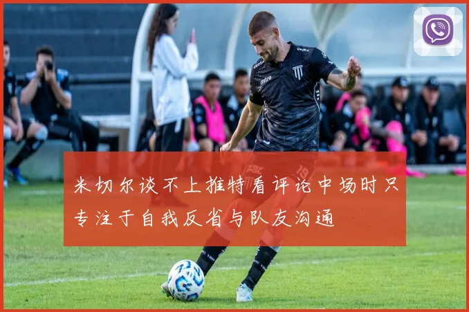 米切尔谈不上推特看评论中场时只专注于自我反省与队友沟通