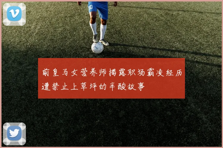 前皇马女营养师揭露职场霸凌经历遭禁止上草坪的辛酸故事