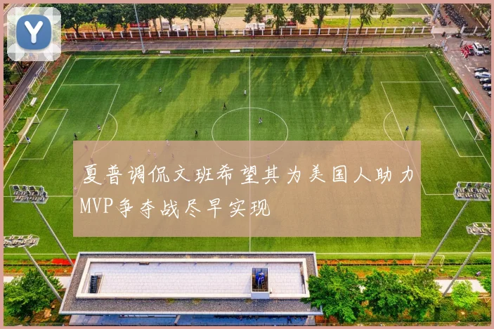 夏普调侃文班希望其为美国人助力MVP争夺战尽早实现