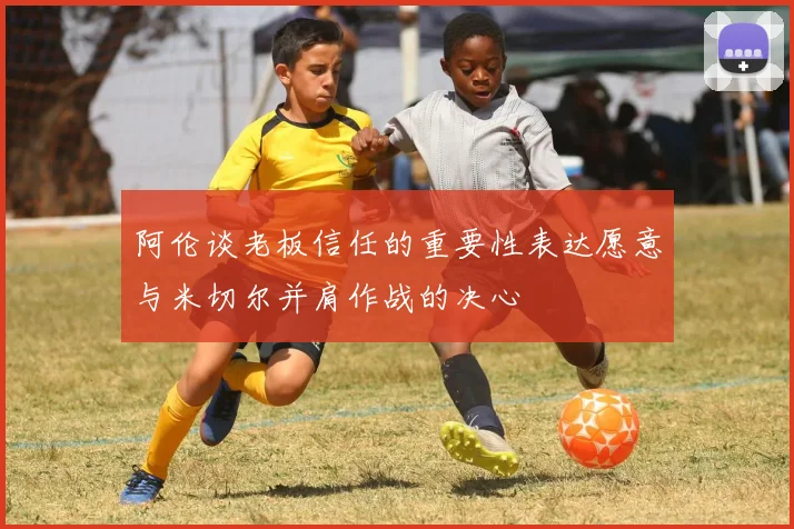 阿伦谈老板信任的重要性表达愿意与米切尔并肩作战的决心