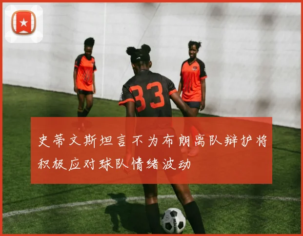 史蒂文斯坦言不为布朗离队辩护将积极应对球队情绪波动